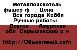  металлоискатель фишер ф2. › Цена ­ 15 000 - Все города Хобби. Ручные работы » Другое   . Амурская обл.,Серышевский р-н